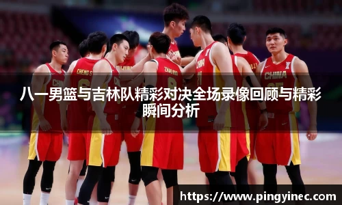 八一男篮与吉林队精彩对决全场录像回顾与精彩瞬间分析