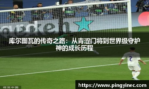 库尔图瓦的传奇之路：从青涩门将到世界级守护神的成长历程