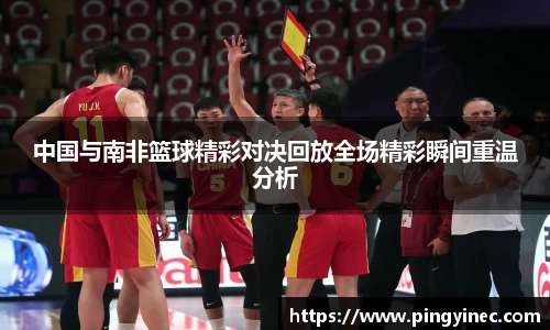 中国与南非篮球精彩对决回放全场精彩瞬间重温分析